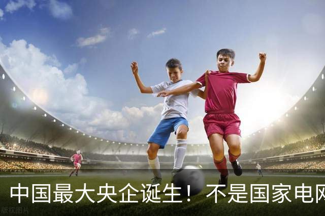 中国最大央企诞生！不是国家电网，坐拥近10万亿资产，200万员工