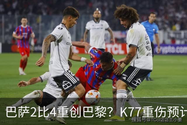 巴萨2比4重创巴黎？K77重伤预计赛季报销，欧冠三连悬了