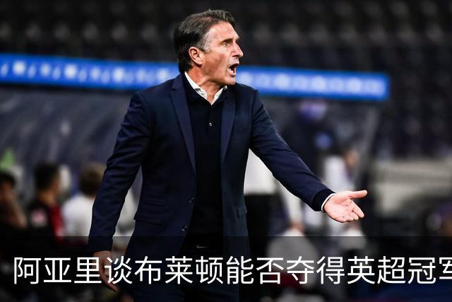 阿亚里谈布莱顿能否夺得英超冠军：现在说还太早，走着瞧吧